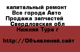 капитальный ремонт - Все города Авто » Продажа запчастей   . Свердловская обл.,Нижняя Тура г.